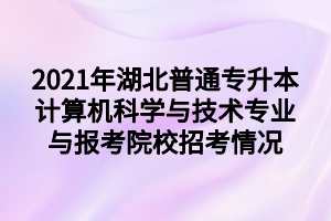 2021年湖北普通專升本計(jì)算機(jī)科學(xué)與技術(shù)專業(yè)與報(bào)考院校招考情況