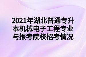 2021年湖北普通專升本機(jī)械電子工程專業(yè)與報(bào)考院校招考情況