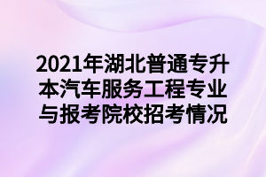 2021年湖北普通專升本汽車服務(wù)工程專業(yè)與報(bào)考院校招考情況