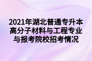 2021年湖北普通專升本高分子材料與工程專業(yè)與報(bào)考院校招考情況