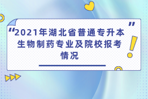 2021年湖北省普通專升本生物制藥專業(yè)及院校報(bào)考情況