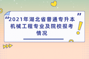 2021年湖北省普通專升本機(jī)械工程專業(yè)及院校報(bào)考情況