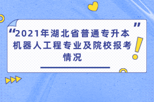 2021年湖北省普通專升本機(jī)器人工程專業(yè)及院校報(bào)考情況