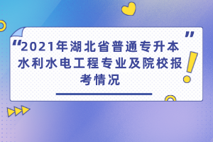 2021年湖北省普通專升本水利水電工程專業(yè)及院校報(bào)考情況