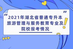 2021年湖北省普通專升本旅游管理與服務(wù)教育專業(yè)及院校報(bào)考情況