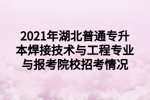 2021年湖北普通專升本焊接技術(shù)與工程專業(yè)與報(bào)考院校招考情況