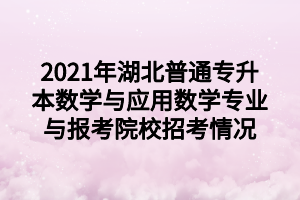 2021年湖北普通專升本數(shù)學(xué)與應(yīng)用數(shù)學(xué)專業(yè)與報(bào)考院校招考情況