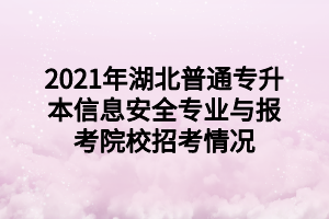 2021年湖北普通專升本信息安全專業(yè)與報(bào)考院校招考情況