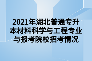 2021年湖北普通專升本材料科學(xué)與工程專業(yè)與報(bào)考院校招考情況