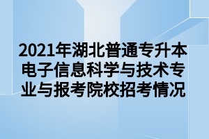 2021年湖北普通專升本電子信息科學(xué)與技術(shù)專業(yè)與報(bào)考院校招考情況