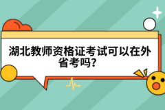 湖北教師資格證考試可以在外省考嗎？