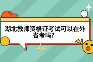 湖北教師資格證考試可以在外省考嗎？