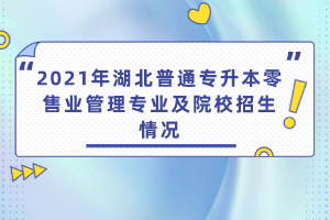 2021年湖北普通專升本零售業(yè)管理專業(yè)及院校招生情況