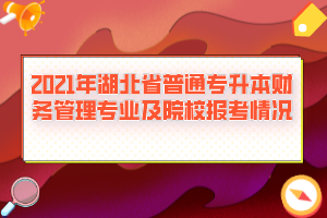 2021年湖北省普通專升本財(cái)務(wù)管理專業(yè)及院校報(bào)考情況