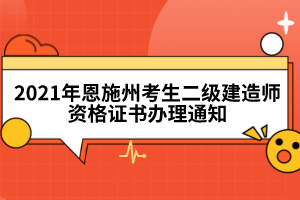 2021年恩施州考生二級(jí)建造師資格證書(shū)辦理通知