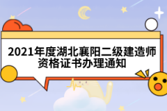 2021年度湖北襄陽二級建造師資格證書辦理通知