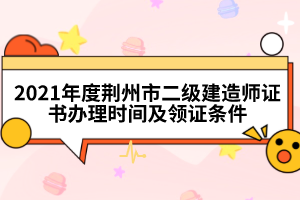 2021年度荊州市二級建造師證書辦理時間及領(lǐng)證條件