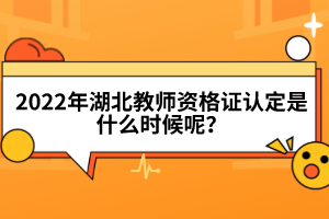 2022年湖北教師資格證認定是什么時候呢？