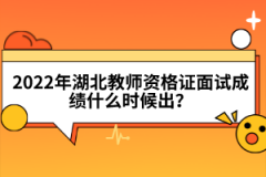 2022年湖北教師資格證面試成績什么時候出？