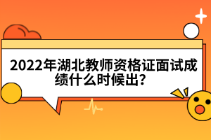 2022年湖北教師資格證面試成績什么時候出？