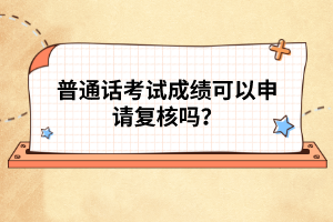 普通話考試成績可以申請復(fù)核嗎？