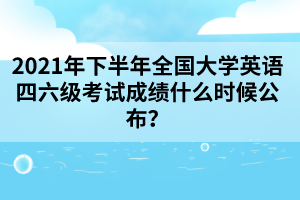 2021年下半年全國(guó)大學(xué)英語四六級(jí)考試成績(jī)什么時(shí)候公布？