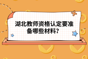 湖北教師資格認定要準備哪些材料？