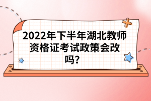 2022年下半年湖北教師資格證考試政策會改嗎？