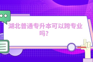 湖北普通專升本可以跨專業(yè)嗎？