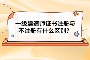 一級建造師證書注冊與不注冊有什么區(qū)別？