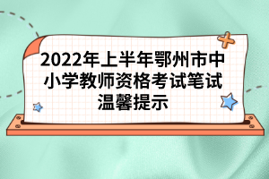 2022年上半年鄂州市中小學(xué)教師資格考試筆試溫馨提示