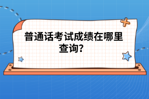 普通話考試成績在哪里查詢？