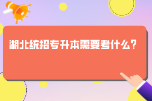 湖北統(tǒng)招專升本需要考什么？