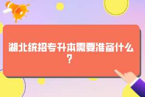 湖北統(tǒng)招專升本需要準(zhǔn)備什么？