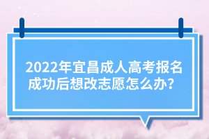 2022年宜昌成人高考報名成功后想改志愿怎么辦？