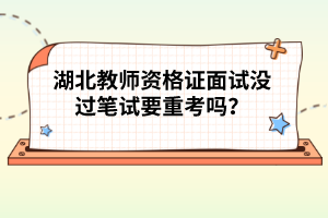 湖北教師資格證面試沒過筆試要重考嗎？