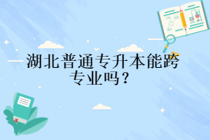 湖北普通專升本能跨專業(yè)嗎？