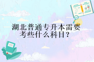 湖北普通專升本需要考些什么科目？