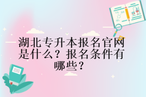 湖北專升本報名官網(wǎng)是什么？報名條件有哪些？