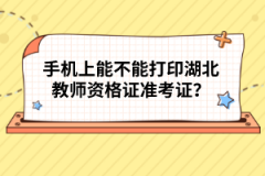 手機(jī)上能不能打印湖北教師資格證準(zhǔn)考證？