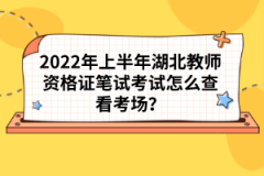 2022年上半年湖北教師資格證筆試考試怎么查看考場？