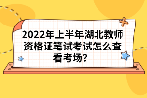 2022年上半年湖北教師資格證筆試考試怎么查看考場？