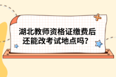 湖北教師資格證繳費(fèi)后還能改考試地點(diǎn)嗎？