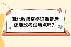 湖北教師資格證繳費后還能改考試地點嗎？