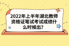 2022年上半年湖北教師資格證筆試考試成績什么時(shí)候出？