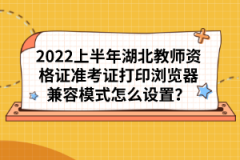 2022上半年湖北教師資格證準(zhǔn)考證打印瀏覽器兼容模式怎么設(shè)置？