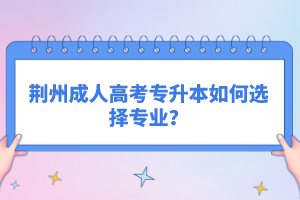 荊州成人高考專升本如何選擇專業(yè)？