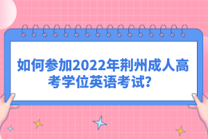 如何參加2022年荊州成人高考學(xué)位英語考試？