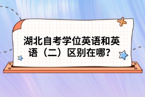 湖北自考學(xué)位英語(yǔ)和英語(yǔ)（二）區(qū)別在哪？