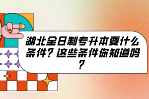 湖北全日制專升本要什么條件？這些條件你知道嗎？